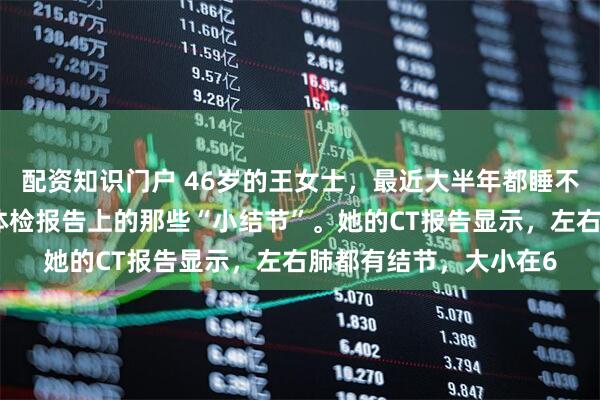 配资知识门户 46岁的王女士，最近大半年都睡不好觉，心里老惦记着体检报告上的那些“小结节”。她的CT报告显示，左右肺都有结节，大小在6