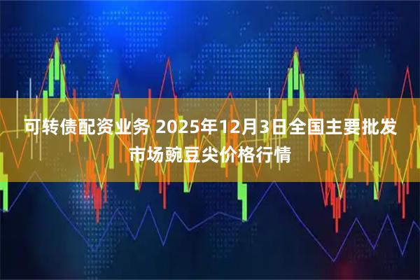 可转债配资业务 2025年12月3日全国主要批发市场豌豆尖价格行情