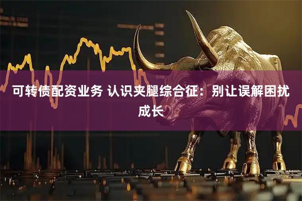可转债配资业务 认识夹腿综合征：别让误解困扰成长