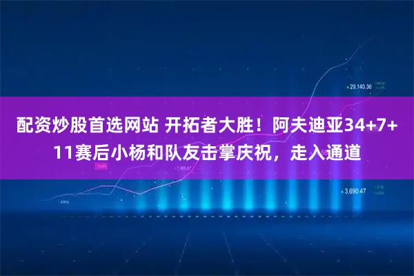 配资炒股首选网站 开拓者大胜！阿夫迪亚34+7+11赛后小杨和队友击掌庆祝，走入通道