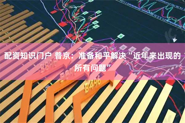 配资知识门户 普京：准备和平解决“近年来出现的所有问题”