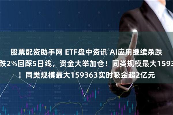 股票配资助手网 ETF盘中资讯 AI应用继续杀跌，创业板人工智能下跌2%回踩5日线，资金大举加仓！同类规模最大159363实时吸金超2亿元