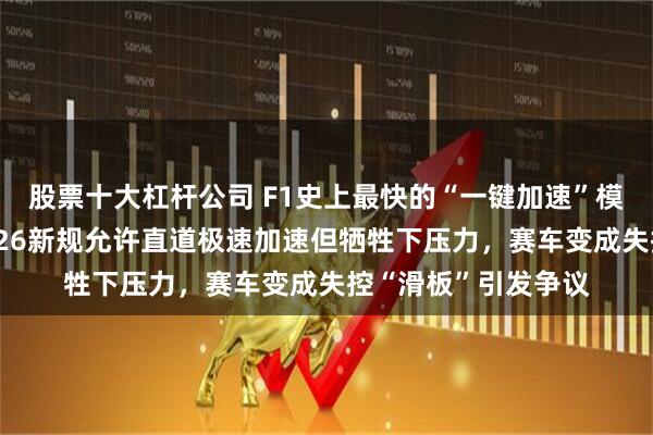 股票十大杠杆公司 F1史上最快的“一键加速”模式发车时被禁，2026新规允许直道极速加速但牺牲下压力，赛车变成失控“滑板”引发争议