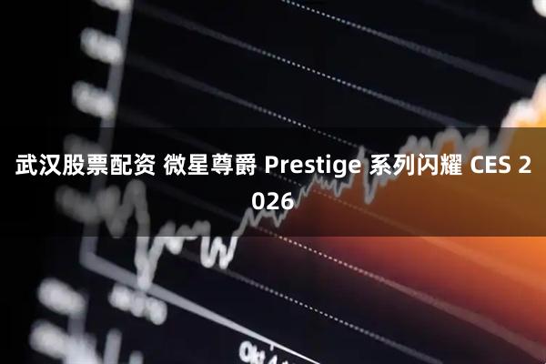 武汉股票配资 微星尊爵 Prestige 系列闪耀 CES 2026