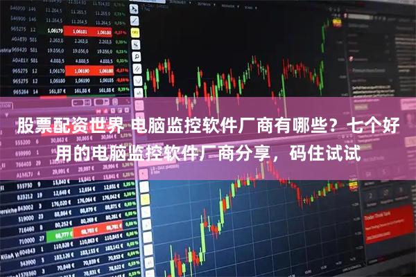 股票配资世界 电脑监控软件厂商有哪些？七个好用的电脑监控软件厂商分享，码住试试