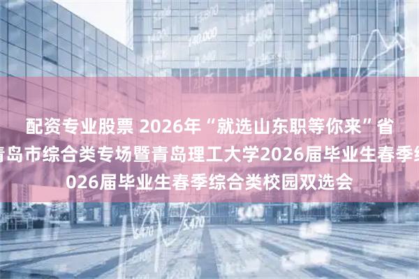配资专业股票 2026年“就选山东职等你来”省级校园招聘活动青岛市综合类专场暨青岛理工大学2026届毕业生春季综合类校园双选会