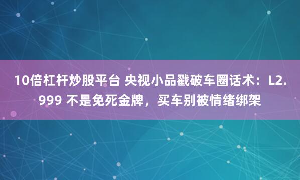 10倍杠杆炒股平台 央视小品戳破车圈话术：L2.999 不是免死金牌，买车别被情绪绑架