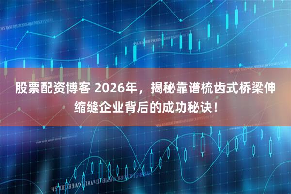 股票配资博客 2026年，揭秘靠谱梳齿式桥梁伸缩缝企业背后的成功秘诀！