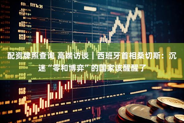 配资牌照查询 高端访谈｜西班牙首相桑切斯：沉迷“零和博弈”的国家该醒醒了